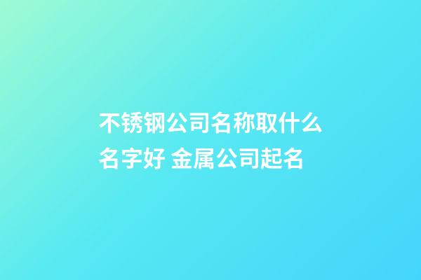 不锈钢公司名称取什么名字好 金属公司起名-第1张-公司起名-玄机派